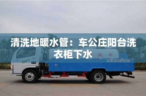 唐山清洗地暖水管：車公莊陽臺洗衣柜下水