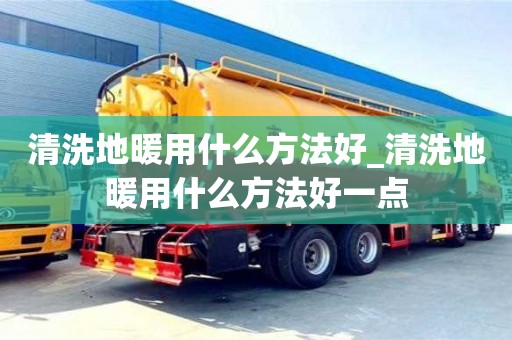 唐山清洗地暖用什么方法好_清洗地暖用什么方法好一點