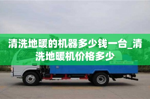 唐山清洗地暖的機器多少錢一臺_清洗地暖機價格多少