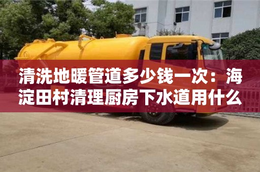 南京清洗地暖管道多少錢一次：海淀田村清理廚房下水道用什么