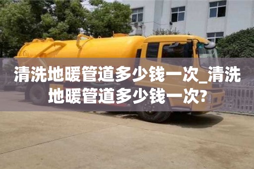 鄭州清洗地暖管道多少錢一次_清洗地暖管道多少錢一次?