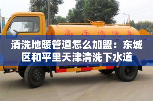 武漢清洗地暖管道怎么加盟：東城區(qū)和平里天津清洗下水道