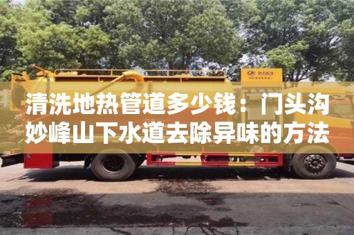 廈門清洗地熱管道多少錢：門頭溝妙峰山下水道去除異味的方法