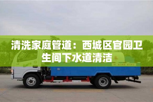 北京清洗家庭管道：西城區(qū)官園衛(wèi)生間下水道清潔