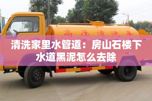 北京清洗家里水管道：房山石樓下水道黑泥怎么去除