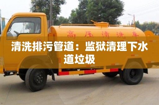 北京清洗排污管道：監獄清理下水道垃圾