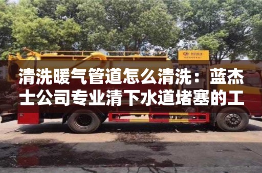 清洗暖氣管道怎么清洗：藍杰士公司專業清下水道堵塞的工具