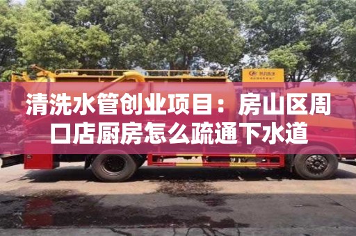 北京清洗水管創(chuàng)業(yè)項(xiàng)目：房山區(qū)周口店廚房怎么疏通下水道