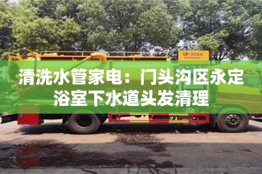 北京清洗水管家電：門頭溝區永定浴室下水道頭發清理
