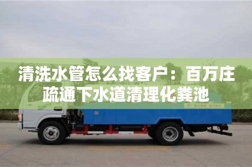 北京清洗水管怎么找客戶：百萬(wàn)莊疏通下水道清理化糞池