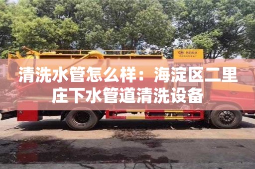 濟南清洗水管怎么樣：海淀區(qū)二里莊下水管道清洗設備