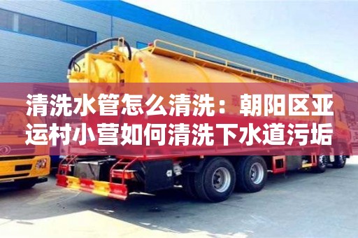北京清洗水管怎么清洗：朝陽區亞運村小營如何清洗下水道污垢