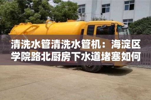 廣州清洗水管清洗水管機：海淀區學院路北廚房下水道堵塞如何處理