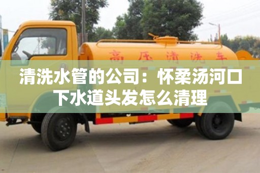 北京清洗水管的公司：懷柔湯河口下水道頭發(fā)怎么清理