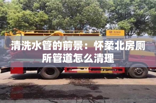 北京清洗水管的前景：懷柔北房廁所管道怎么清理