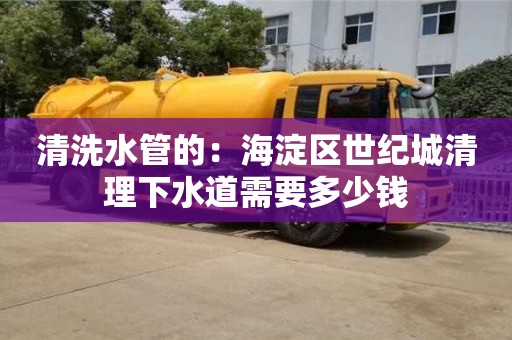 唐山清洗水管的：海淀區(qū)世紀(jì)城清理下水道需要多少錢