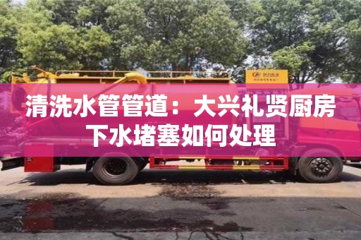 貴陽清洗水管管道：大興禮賢廚房下水堵塞如何處理
