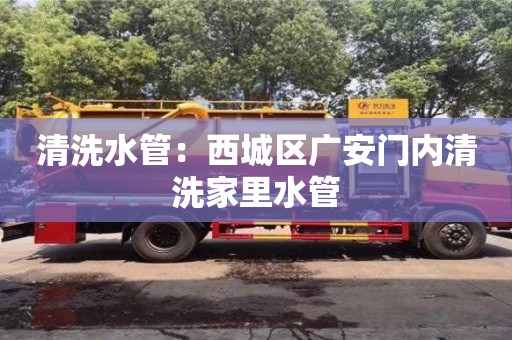 北京清洗水管：西城區(qū)廣安門(mén)內(nèi)清洗家里水管