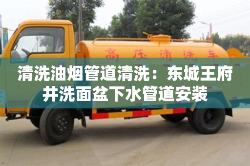 北京清洗油煙管道清洗：東城王府井洗面盆下水管道安裝