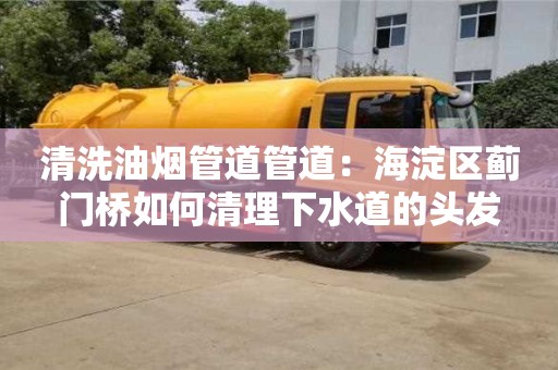 北京清洗油煙管道管道：海淀區(qū)薊門橋如何清理下水道的頭發(fā)