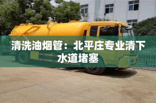 北京清洗油煙管：北平莊專業清下水道堵塞