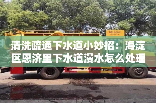 北京清洗疏通下水道小妙招：海淀區(qū)恩濟(jì)里下水道漫水怎么處理