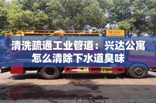北京清洗疏通工業管道：興達公寓怎么清除下水道臭味