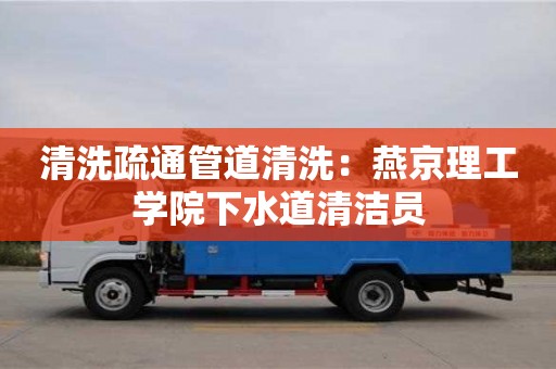 西安清洗疏通管道清洗：燕京理工學院下水道清潔員