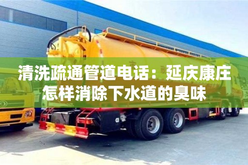 北京清洗疏通管道電話：延慶康莊怎樣消除下水道的臭味