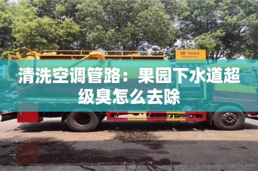 北京清洗空調管路：果園下水道超級臭怎么去除
