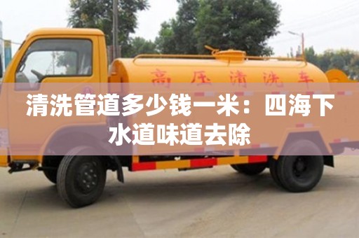 北京清洗管道多少錢一米：四海下水道味道去除