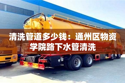 清洗管道多少錢：通州區物資學院路下水管清洗