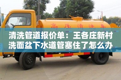 北京清洗管道報價單：王各莊新村洗面盆下水道管塞住了怎么辦