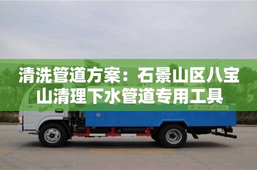北京清洗管道方案：石景山區八寶山清理下水管道專用工具
