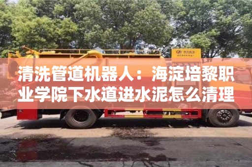 北京清洗管道機器人：海淀培黎職業學院下水道進水泥怎么清理