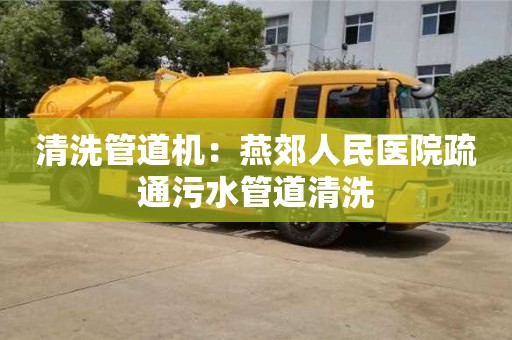 清洗管道機：燕郊人民醫(yī)院疏通污水管道清洗