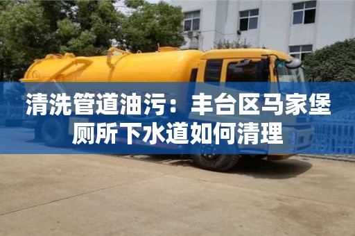 北京清洗管道油污：豐臺區馬家堡廁所下水道如何清理