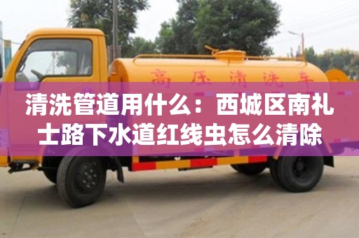 南京清洗管道用什么：西城區南禮士路下水道紅線蟲怎么清除