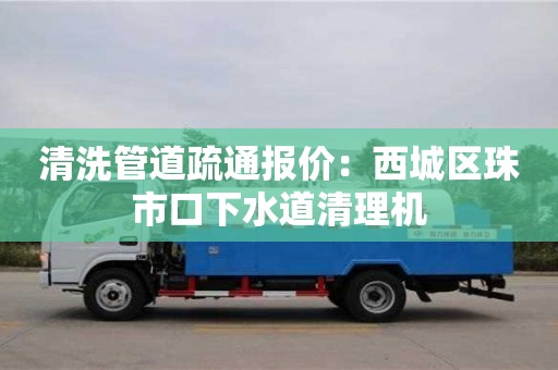 濟(jì)南清洗管道疏通報(bào)價(jià)：西城區(qū)珠市口下水道清理機(jī)