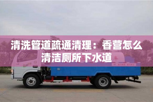 北京清洗管道疏通清理：香營怎么清潔廁所下水道