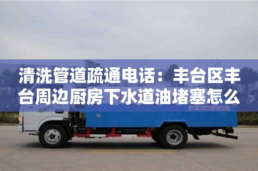 清洗管道疏通電話：豐臺區豐臺周邊廚房下水道油堵塞怎么處理