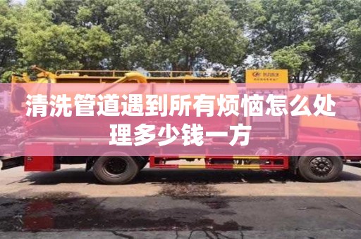 清洗管道遇到所有煩惱怎么處理多少錢一方