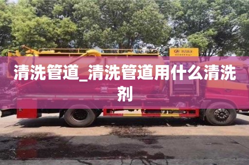 清洗管道_清洗管道用什么清洗劑