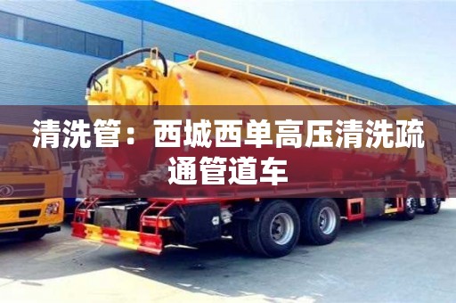 北京清洗管：西城西單高壓清洗疏通管道車