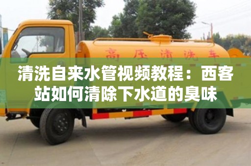 南京清洗自來水管視頻教程：西客站如何清除下水道的臭味