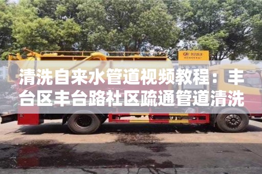 北京清洗自來水管道視頻教程：豐臺區豐臺路社區疏通管道清洗