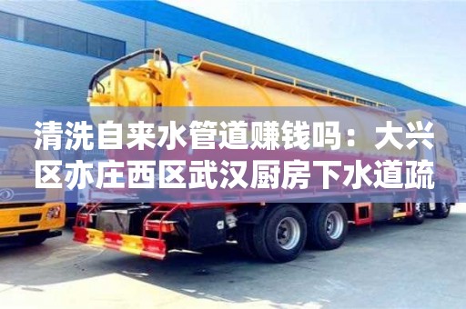 北京清洗自來水管道賺錢嗎：大興區亦莊西區武漢廚房下水道疏通