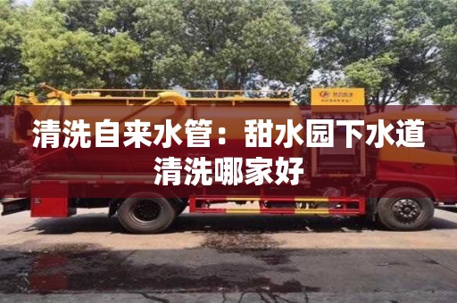 西安清洗自來水管：甜水園下水道清洗哪家好