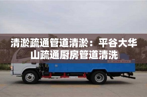太原清淤疏通管道清淤：平谷大華山疏通廚房管道清洗