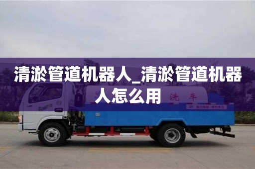 清淤管道機(jī)器人_清淤管道機(jī)器人怎么用